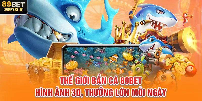Thế giới bắn cá 89BET – Hình ảnh 3D, thưởng lớn mỗi ngày